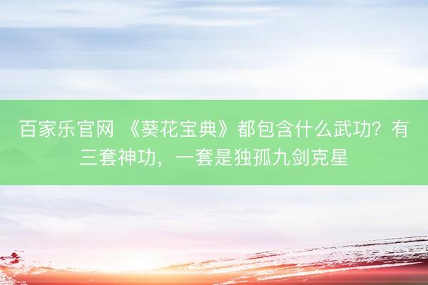 百家乐官网 《葵花宝典》都包含什么武功？有三套神功，一套是独孤九剑克星