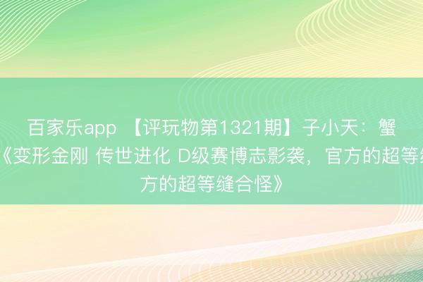 百家乐app 【评玩物第1321期】子小天：蟹子测评《变形金刚 传世进化 D级赛博志影袭，官方的超等缝合怪》
