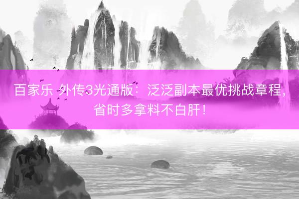 百家乐 外传3光通版：泛泛副本最优挑战章程，省时多拿料不白肝！