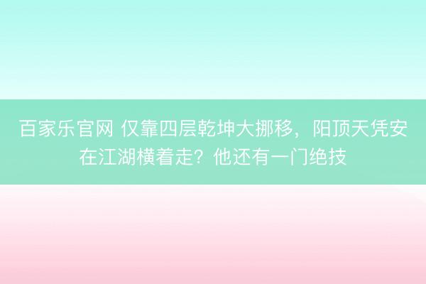 百家乐官网 仅靠四层乾坤大挪移，阳顶天凭安在江湖横着走？他还有一门绝技