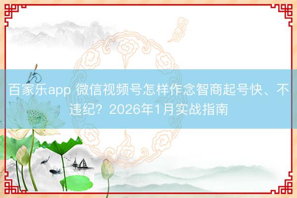 百家乐app 微信视频号怎样作念智商起号快、不违纪？2026年1月实战指南