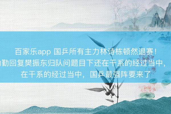 百家乐app 国乒所有主力林诗栋顿然退赛！原因被曝光，王励勤回复樊振东归队问题目下还在干系的经过当中，国乒最强阵要来了