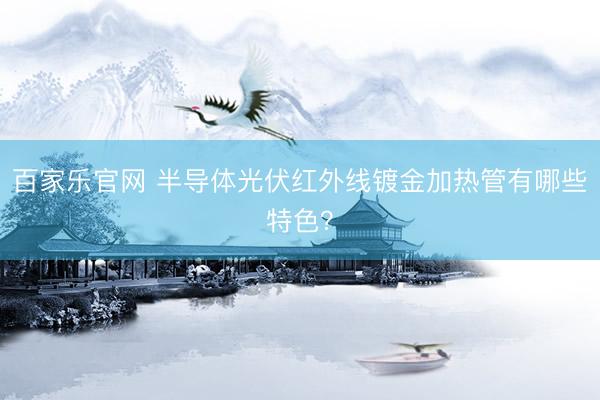 百家乐官网 半导体光伏红外线镀金加热管有哪些特色？