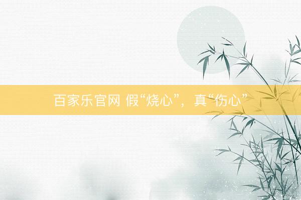 百家乐官网 假“烧心”，真“伤心”