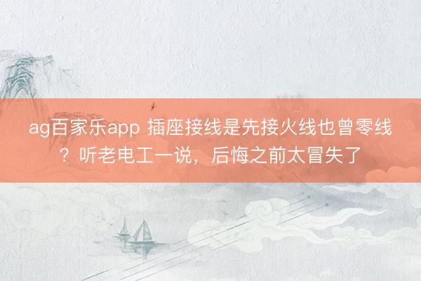 ag百家乐app 插座接线是先接火线也曾零线？听老电工一说，后悔之前太冒失了