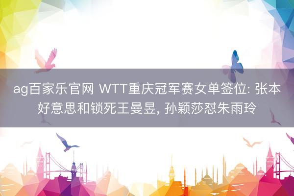 ag百家乐官网 WTT重庆冠军赛女单签位: 张本好意思和锁死王曼昱, 孙颖莎怼朱雨玲