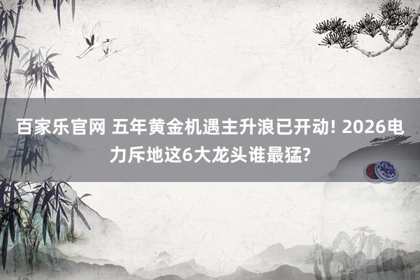 百家乐官网 五年黄金机遇主升浪已开动! 2026电力斥地这6大龙头谁最猛?