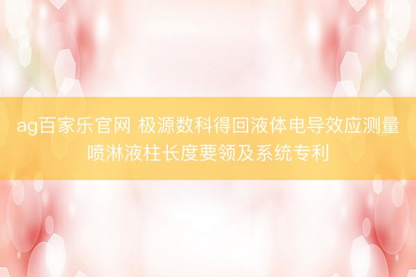 ag百家乐官网 极源数科得回液体电导效应测量喷淋液柱长度要领及系统专利