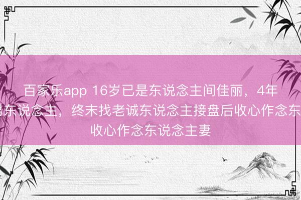 百家乐app 16岁已是东说念主间佳丽，4年换19个男东说念主，终末找老诚东说念主接盘后收心作念东说念主妻
