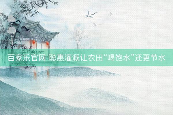 百家乐官网 聪惠灌溉让农田“喝饱水”还更节水