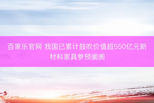 百家乐官网 我国已累计鼓吹价值超550亿元新材料家具参预阛阓