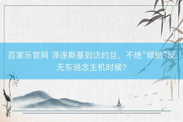 百家乐官网 泽连斯基到访约旦，不绝“倾销”反无东说念主机时候？