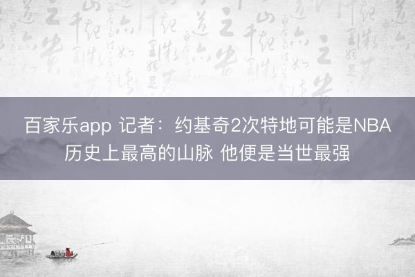 百家乐app 记者：约基奇2次特地可能是NBA历史上最高的山脉 他便是当世最强