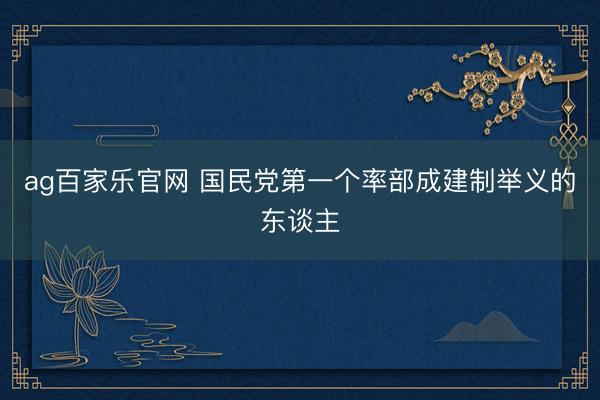 ag百家乐官网 国民党第一个率部成建制举义的东谈主