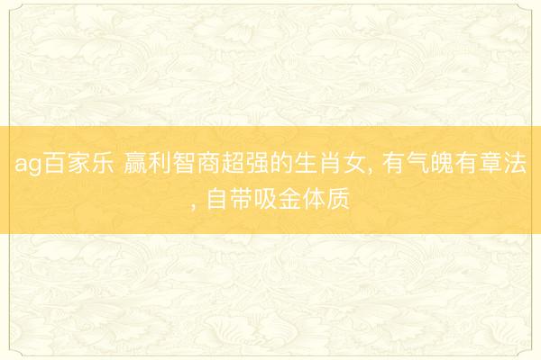ag百家乐 赢利智商超强的生肖女, 有气魄有章法, 自带吸金体质