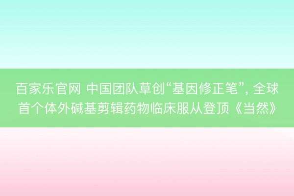 百家乐官网 中国团队草创“基因修正笔”, 全球首个体外碱基剪辑药物临床服从登顶《当然》