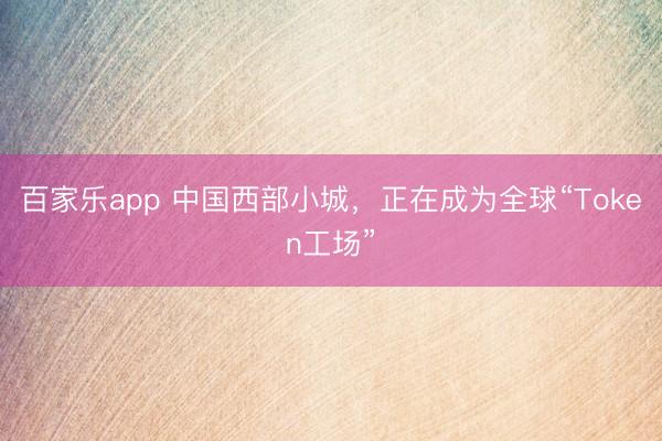 百家乐app 中国西部小城，正在成为全球“Token工场”