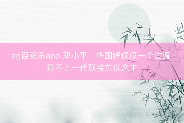 ag百家乐app 邓小平：华国锋仅仅一个过渡，算不上一代联接东说念主