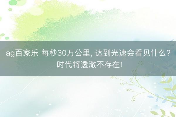 ag百家乐 每秒30万公里, 达到光速会看见什么? 时代将透澈不存在!