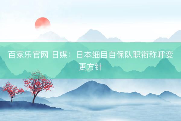 百家乐官网 日媒：日本细目自保队职衔称呼变更方针