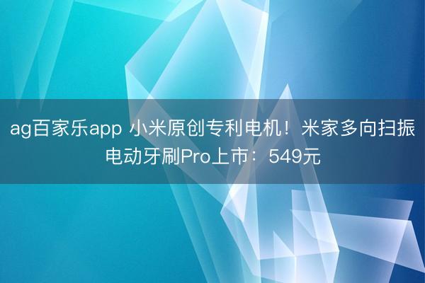 ag百家乐app 小米原创专利电机！米家多向扫振电动牙刷Pro上市：549元