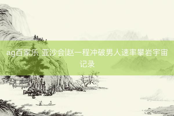 ag百家乐 亚沙会|赵一程冲破男人速率攀岩宇宙记录