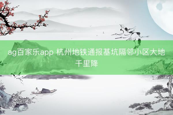 ag百家乐app 杭州地铁通报基坑隔邻小区大地千里降