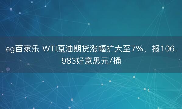 ag百家乐 WTI原油期货涨幅扩大至7%，报106.983好意思元/桶