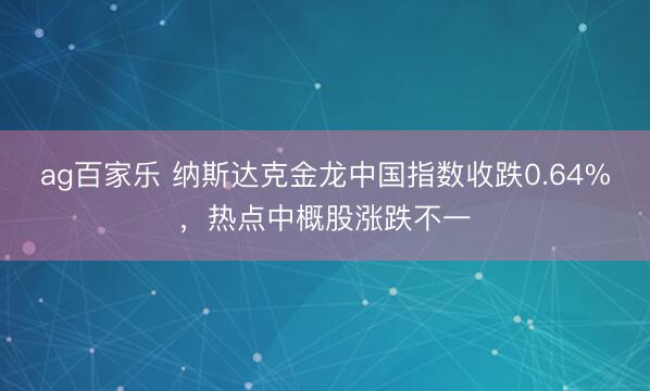 ag百家乐 纳斯达克金龙中国指数收跌0.64%，热点中概股涨跌不一