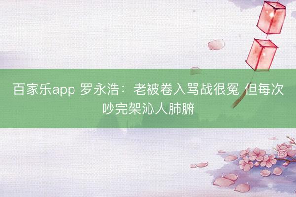 百家乐app 罗永浩：老被卷入骂战很冤 但每次吵完架沁人肺腑