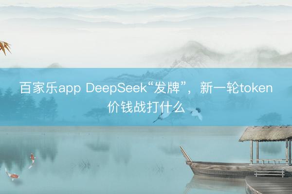 百家乐app DeepSeek“发牌”，新一轮token价钱战打什么